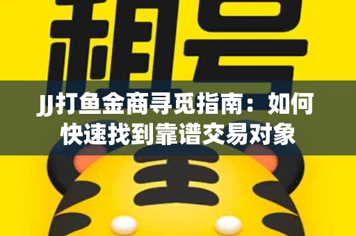 JJ打鱼金商寻觅指南：如何快速找到靠谱交易对象