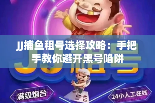 JJ捕鱼租号选择攻略：手把手教你避开黑号陷阱