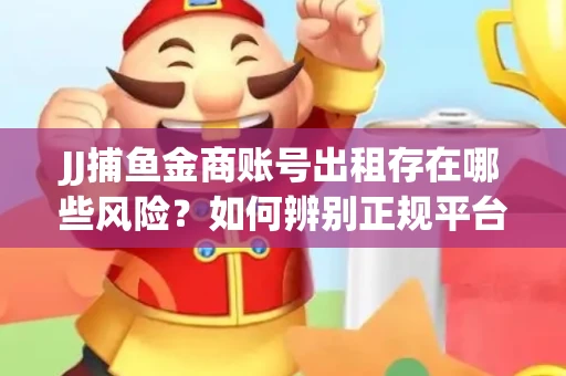 JJ捕鱼金商账号出租存在哪些风险？如何辨别正规平台？