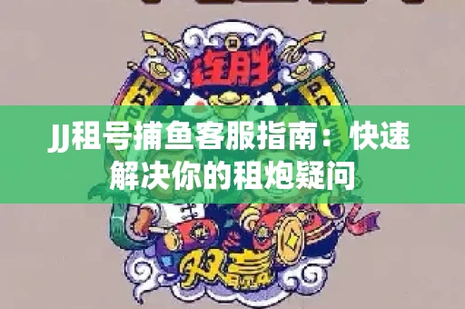JJ租号捕鱼客服指南：快速解决你的租炮疑问