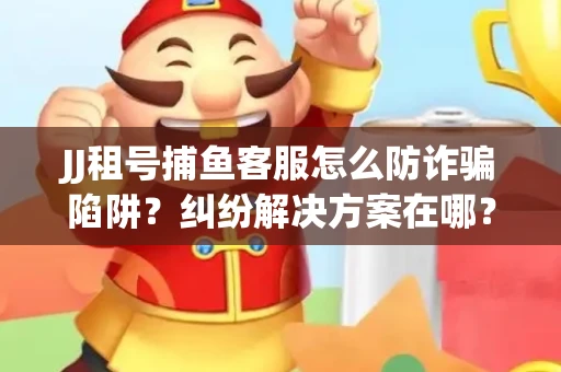 JJ租号捕鱼客服怎么防诈骗陷阱？纠纷解决方案在哪？