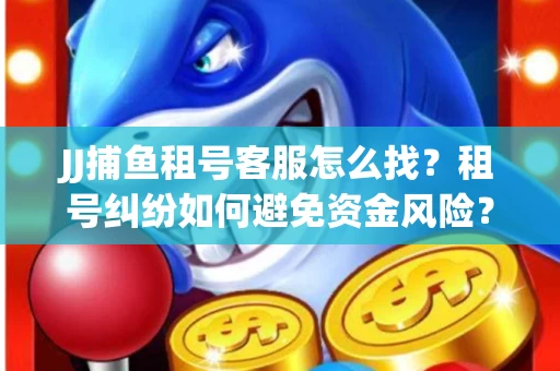 JJ捕鱼租号客服怎么找？租号纠纷如何避免资金风险？