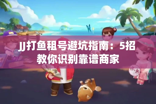 JJ打鱼租号避坑指南：5招教你识别靠谱商家