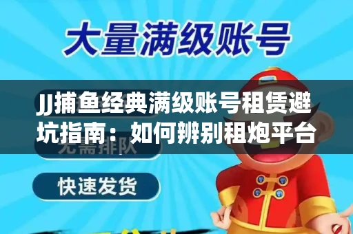 JJ捕鱼经典满级账号租赁避坑指南：如何辨别租炮平台真伪？