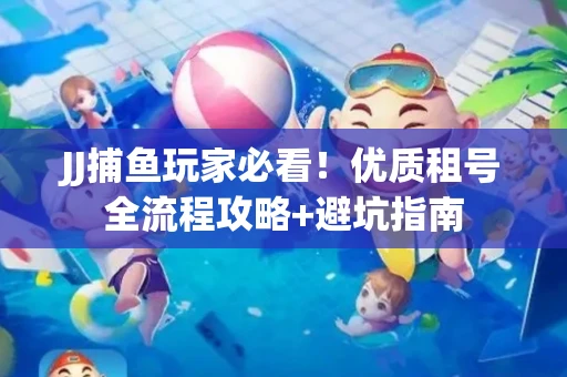 JJ捕鱼玩家必看！优质租号全流程攻略+避坑指南