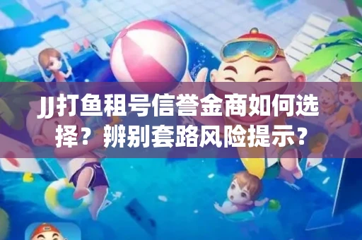 JJ打鱼租号信誉金商如何选择？辨别套路风险提示？