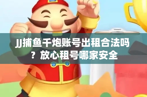 JJ捕鱼千炮账号出租合法吗？放心租号哪家安全