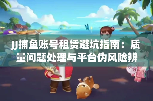 JJ捕鱼账号租赁避坑指南：质量问题处理与平台伪风险辨析
