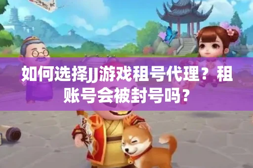 如何选择JJ游戏租号代理？租账号会被封号吗？