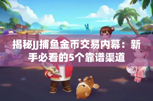 揭秘JJ捕鱼金币交易内幕：新手必看的5个靠谱渠道