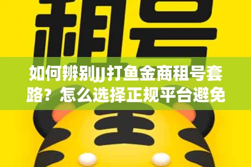 如何辨别JJ打鱼金商租号套路？怎么选择正规平台避免风险