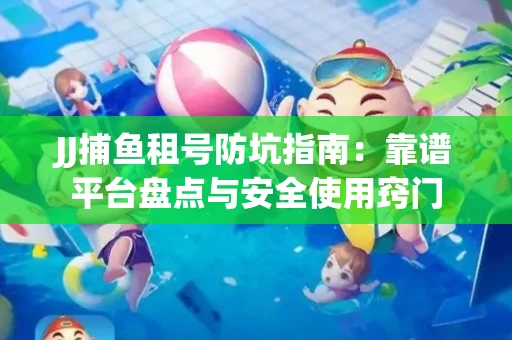JJ捕鱼租号防坑指南：靠谱平台盘点与安全使用窍门