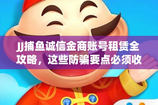 JJ捕鱼诚信金商账号租赁全攻略，这些防骗要点必须收藏