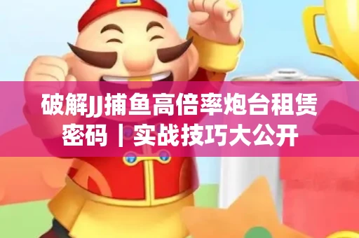 破解JJ捕鱼高倍率炮台租赁密码｜实战技巧大公开