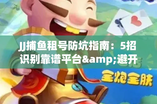 JJ捕鱼租号防坑指南：5招识别靠谱平台&避开金商陷阱