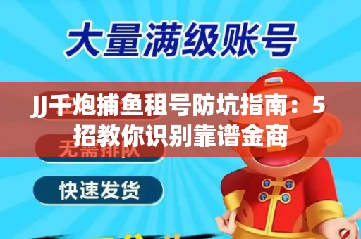 JJ千炮捕鱼租号防坑指南：5招教你识别靠谱金商