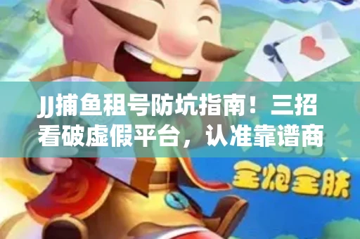 JJ捕鱼租号防坑指南！三招看破虚假平台，认准靠谱商家不吃亏