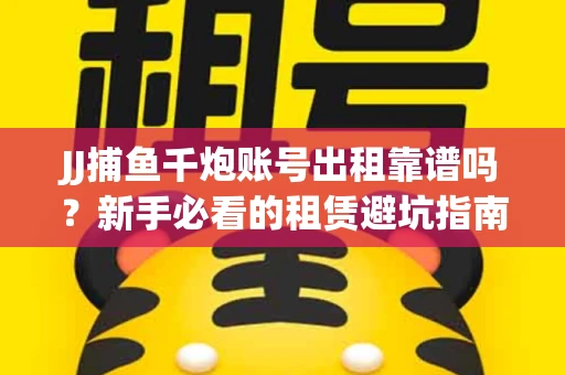 JJ捕鱼千炮账号出租靠谱吗？新手必看的租赁避坑指南