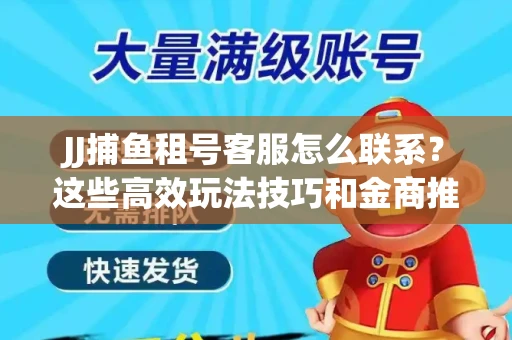JJ捕鱼租号客服怎么联系？这些高效玩法技巧和金商推荐不容错过