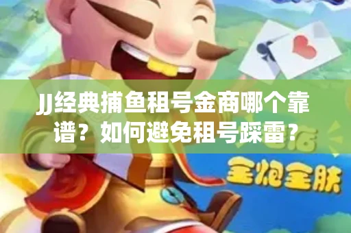 JJ经典捕鱼租号金商哪个靠谱？如何避免租号踩雷？