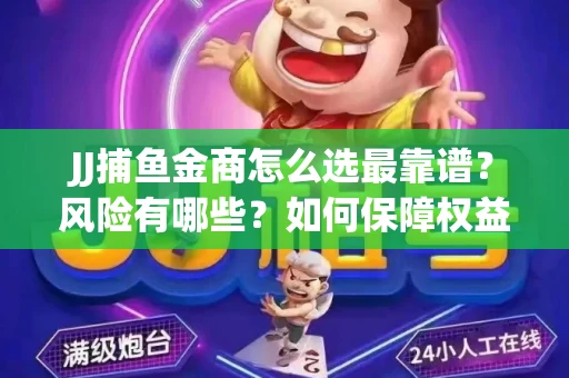 JJ捕鱼金商怎么选最靠谱？风险有哪些？如何保障权益？