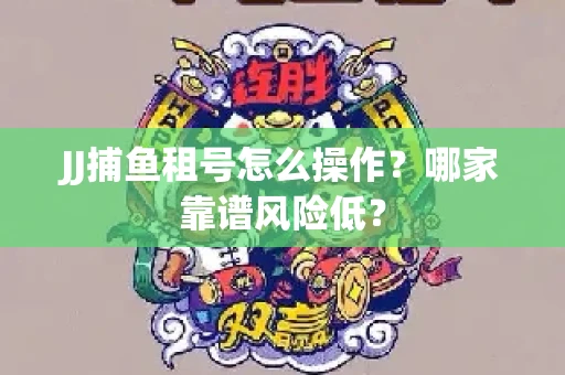 JJ捕鱼租号怎么操作？哪家靠谱风险低？