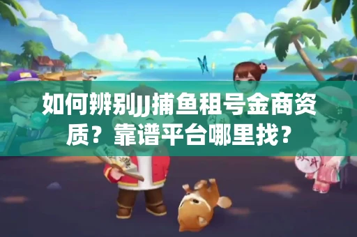 如何辨别JJ捕鱼租号金商资质？靠谱平台哪里找？
