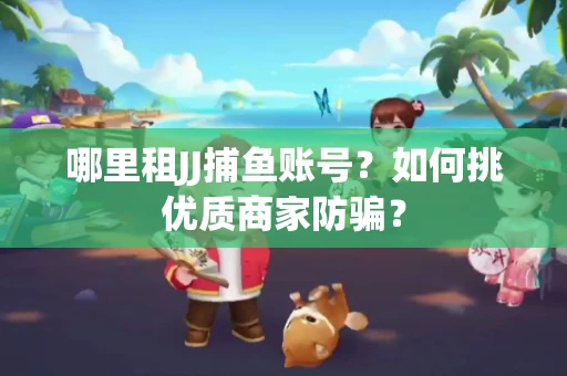哪里租JJ捕鱼账号？如何挑优质商家防骗？