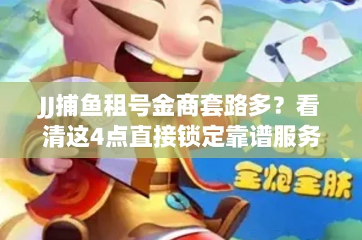 JJ捕鱼租号金商套路多？看清这4点直接锁定靠谱服务商