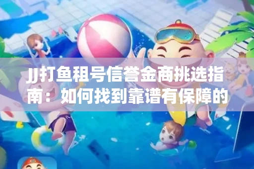 JJ打鱼租号信誉金商挑选指南：如何找到靠谱有保障的平台？