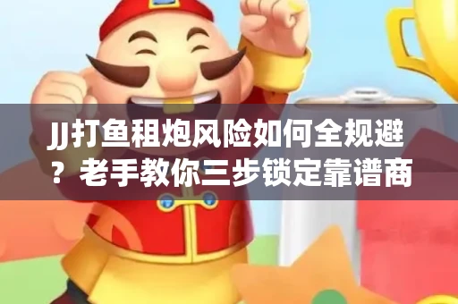 JJ打鱼租炮风险如何全规避？老手教你三步锁定靠谱商家
