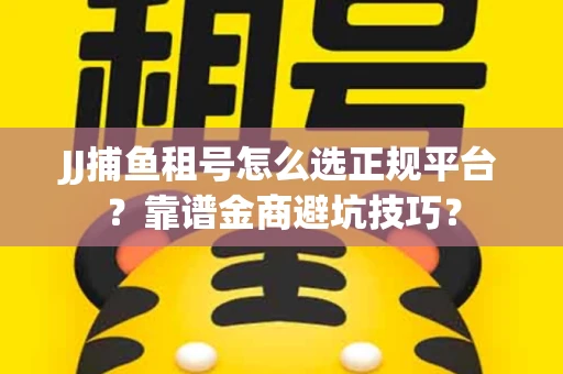 JJ捕鱼租号怎么选正规平台？靠谱金商避坑技巧？