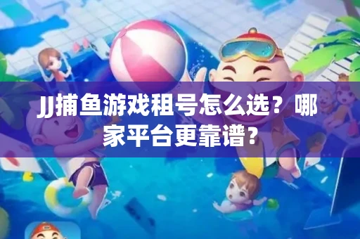 JJ捕鱼游戏租号怎么选？哪家平台更靠谱？