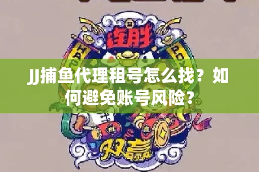 JJ捕鱼代理租号怎么找？如何避免账号风险？