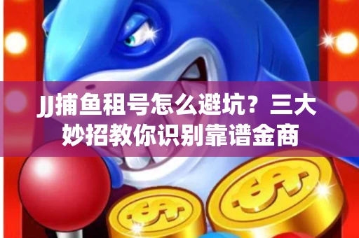 JJ捕鱼租号怎么避坑？三大妙招教你识别靠谱金商