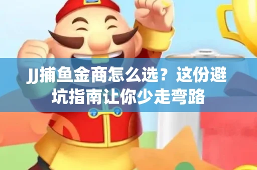 JJ捕鱼金商怎么选？这份避坑指南让你少走弯路