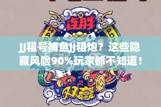 JJ租号捕鱼JJ租炮？这些隐藏风险90%玩家都不知道！