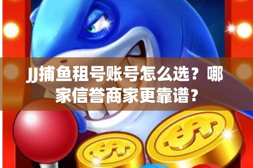 JJ捕鱼租号账号怎么选？哪家信誉商家更靠谱？