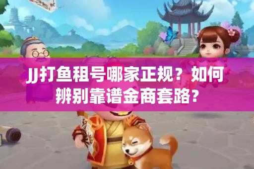 JJ打鱼租号哪家正规？如何辨别靠谱金商套路？