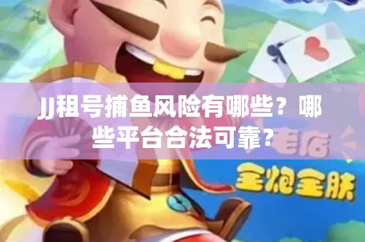 JJ租号捕鱼风险有哪些？哪些平台合法可靠？