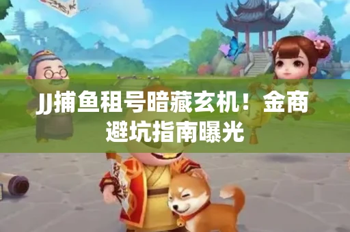 JJ捕鱼租号暗藏玄机！金商避坑指南曝光