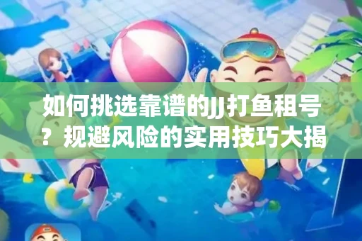 如何挑选靠谱的JJ打鱼租号？规避风险的实用技巧大揭秘