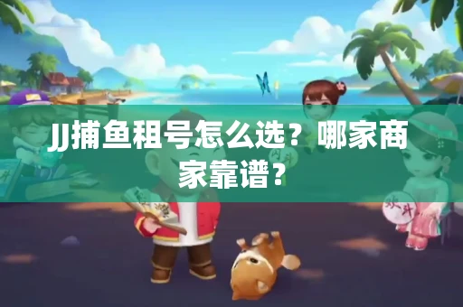 JJ捕鱼租号怎么选？哪家商家靠谱？