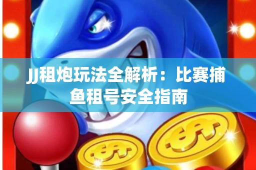JJ租炮玩法全解析：比赛捕鱼租号安全指南
