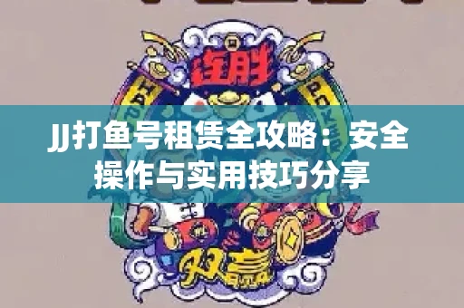 JJ打鱼号租赁全攻略：安全操作与实用技巧分享