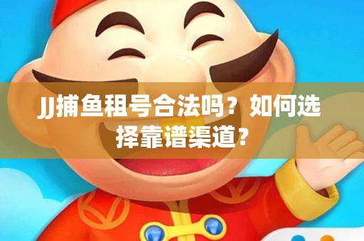 JJ捕鱼租号合法吗？如何选择靠谱渠道？