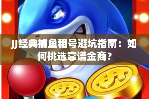 JJ经典捕鱼租号避坑指南：如何挑选靠谱金商？