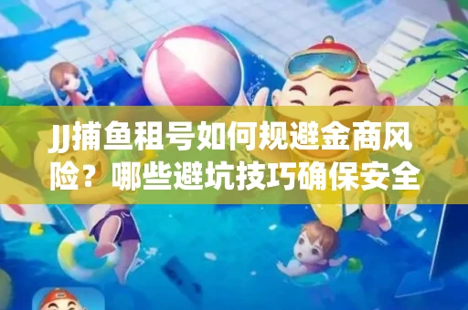 JJ捕鱼租号如何规避金商风险？哪些避坑技巧确保安全？