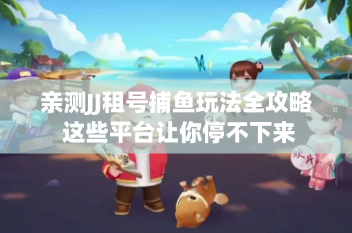 亲测JJ租号捕鱼玩法全攻略 这些平台让你停不下来