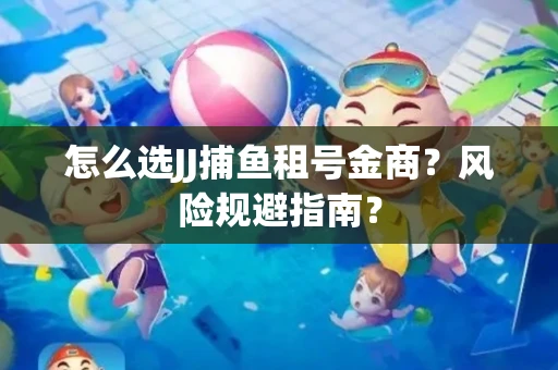 怎么选JJ捕鱼租号金商？风险规避指南？
